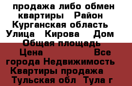 продажа либо обмен квартиры › Район ­ Курганская область › Улица ­ Кирова  › Дом ­ 17 › Общая площадь ­ 64 › Цена ­ 2 000 000 - Все города Недвижимость » Квартиры продажа   . Тульская обл.,Тула г.